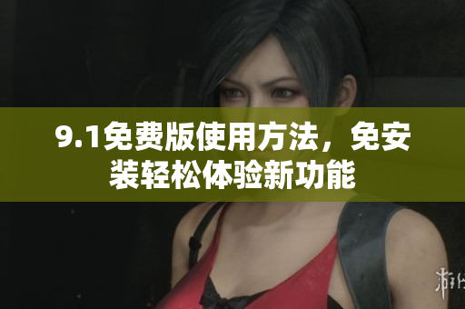 9.1免费版使用方法，免安装轻松体验新功能
