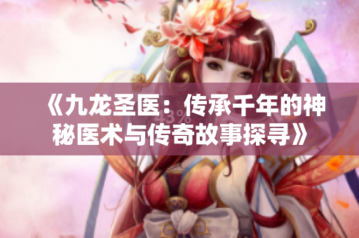 《九龙圣医：传承千年的神秘医术与传奇故事探寻》