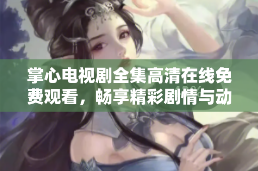 掌心电视剧全集高清在线免费观看，畅享精彩剧情与动人情感