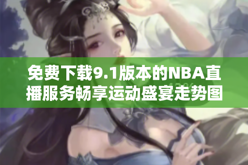 免费下载9.1版本的NBA直播服务畅享运动盛宴走势图