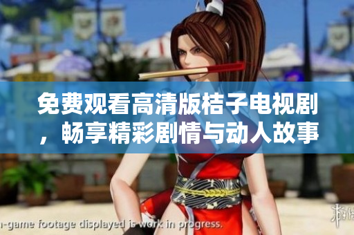 免费观看高清版桔子电视剧，畅享精彩剧情与动人故事