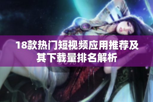 18款热门短视频应用推荐及其下载量排名解析