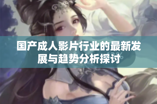 国产成人影片行业的最新发展与趋势分析探讨