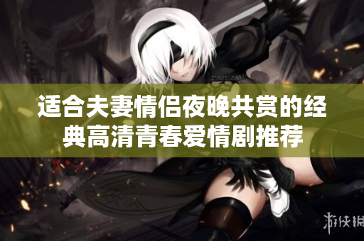 适合夫妻情侣夜晚共赏的经典高清青春爱情剧推荐