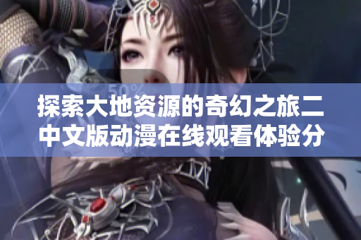 探索大地资源的奇幻之旅二中文版动漫在线观看体验分享