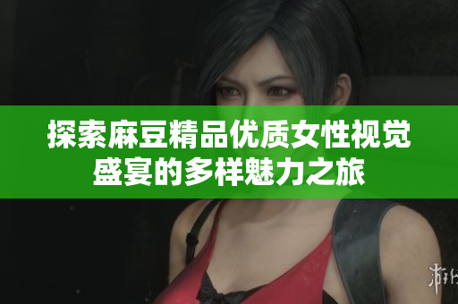 探索麻豆精品优质女性视觉盛宴的多样魅力之旅