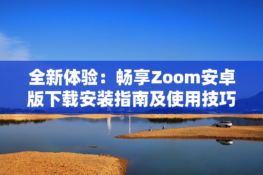 全新体验：畅享Zoom安卓版下载安装指南及使用技巧分享