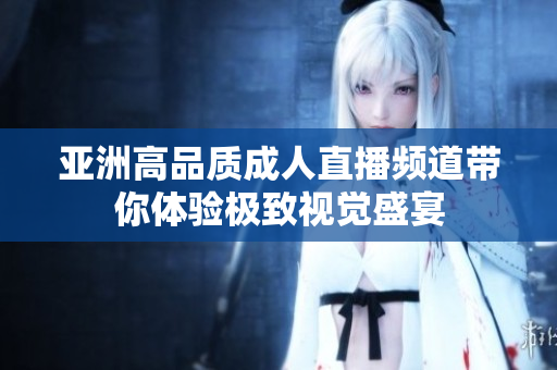 亚洲高品质成人直播频道带你体验极致视觉盛宴