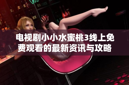 电视剧小小水蜜桃3线上免费观看的最新资讯与攻略