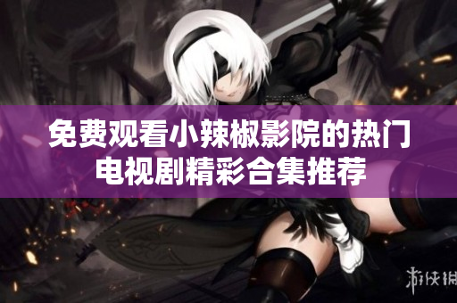 免费观看小辣椒影院的热门电视剧精彩合集推荐