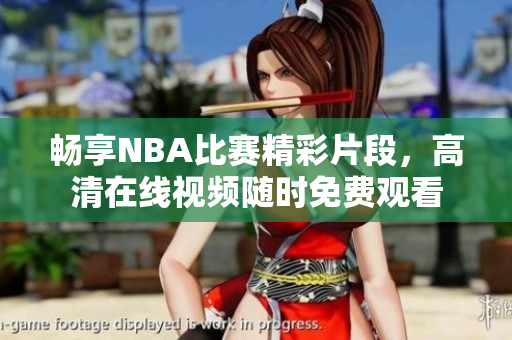 畅享NBA比赛精彩片段，高清在线视频随时免费观看
