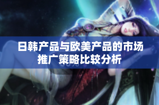 日韩产品与欧美产品的市场推广策略比较分析