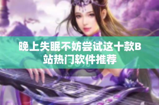 晚上失眠不妨尝试这十款B站热门软件推荐