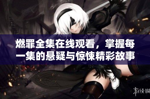 燃罪全集在线观看，掌握每一集的悬疑与惊悚精彩故事
