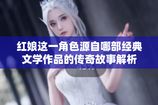 红娘这一角色源自哪部经典文学作品的传奇故事解析