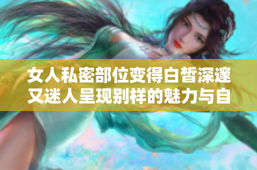 女人私密部位变得白皙深邃又迷人呈现别样的魅力与自信