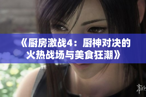 《厨房激战4：厨神对决的火热战场与美食狂潮》