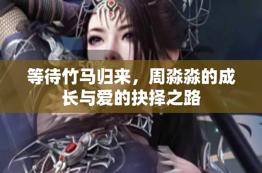 等待竹马归来，周淼淼的成长与爱的抉择之路