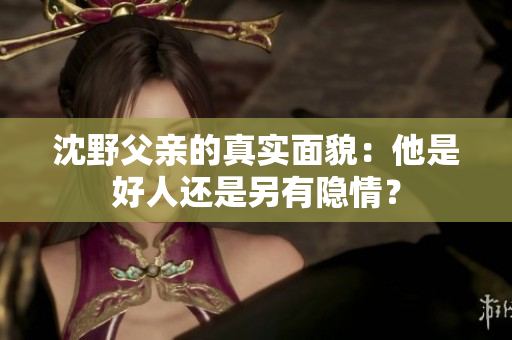 沈野父亲的真实面貌：他是好人还是另有隐情？