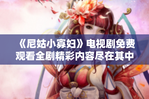 《尼姑小寡妇》电视剧免费观看全剧精彩内容尽在其中