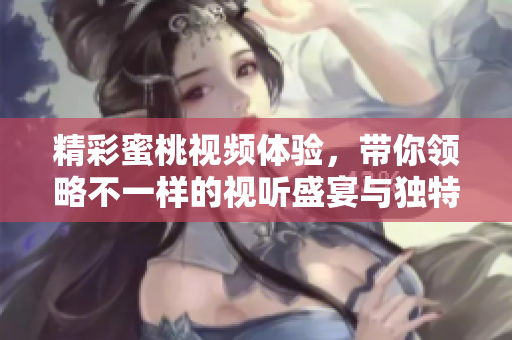 精彩蜜桃视频体验，带你领略不一样的视听盛宴与独特魅力