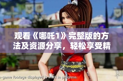 观看《哪吒1》完整版的方法及资源分享，轻松享受精彩剧情