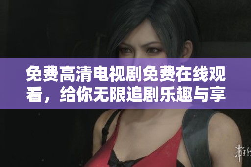 免费高清电视剧免费在线观看，给你无限追剧乐趣与享受
