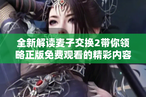全新解读麦子交换2带你领略正版免费观看的精彩内容与独特魅力