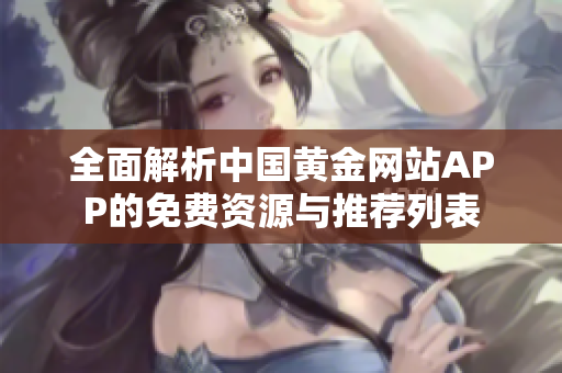 全面解析中国黄金网站APP的免费资源与推荐列表