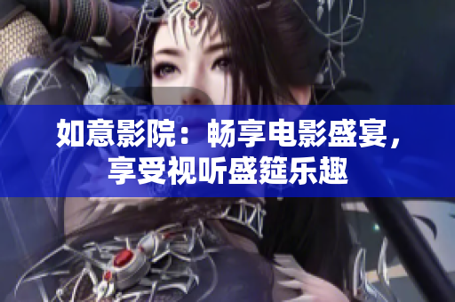 如意影院：畅享电影盛宴，享受视听盛筵乐趣