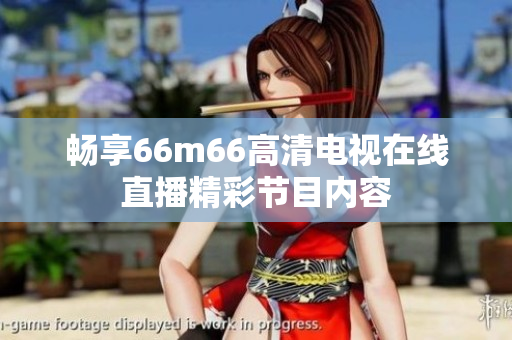 畅享66m66高清电视在线直播精彩节目内容
