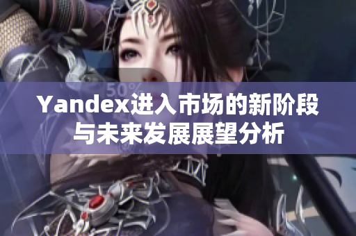 Yandex进入市场的新阶段与未来发展展望分析