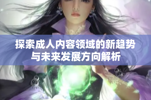 探索成人内容领域的新趋势与未来发展方向解析