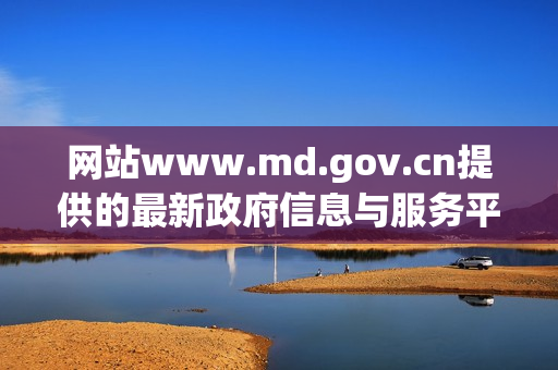 网站www.md.gov.cn提供的最新政府信息与服务平台解析