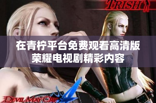 在青柠平台免费观看高清版荣耀电视剧精彩内容