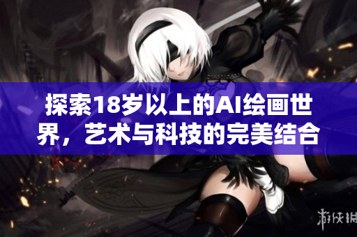 探索18岁以上的AI绘画世界，艺术与科技的完美结合之旅