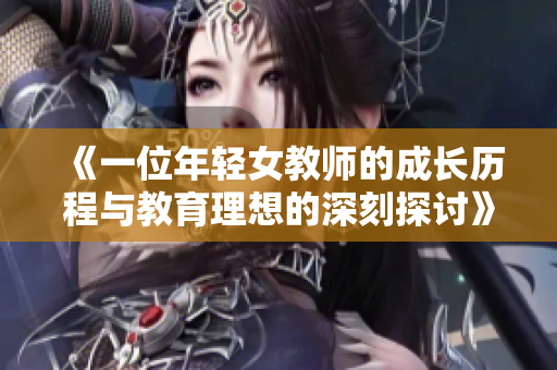 《一位年轻女教师的成长历程与教育理想的深刻探讨》