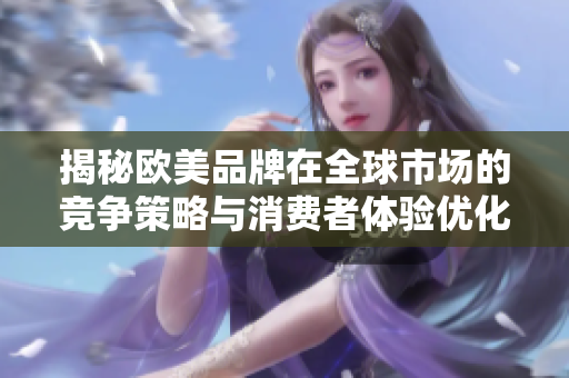 揭秘欧美品牌在全球市场的竞争策略与消费者体验优化