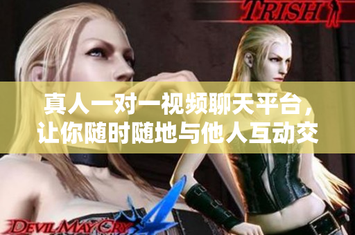 真人一对一视频聊天平台，让你随时随地与他人互动交流