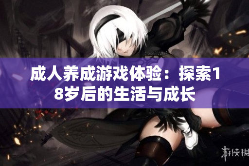 成人养成游戏体验：探索18岁后的生活与成长