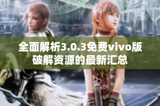 全面解析3.0.3免费vivo版破解资源的最新汇总