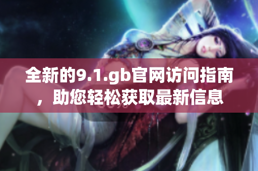 全新的9.1.gb官网访问指南，助您轻松获取最新信息