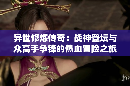 异世修炼传奇：战神登坛与众高手争锋的热血冒险之旅