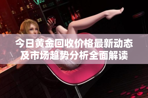 今日黄金回收价格最新动态及市场趋势分析全面解读