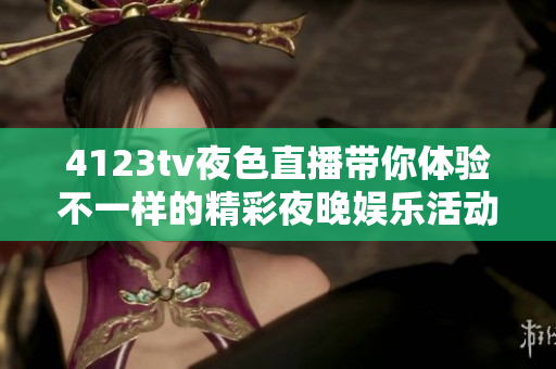 4123tv夜色直播带你体验不一样的精彩夜晚娱乐活动