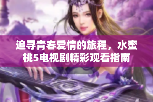 追寻青春爱情的旅程，水蜜桃5电视剧精彩观看指南