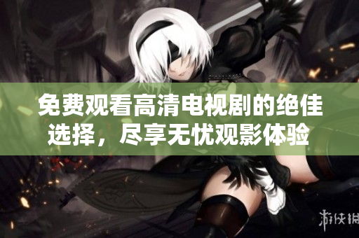 免费观看高清电视剧的绝佳选择，尽享无忧观影体验