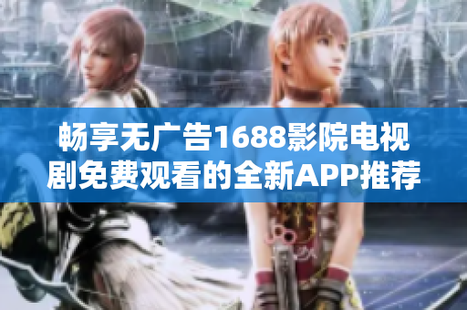 畅享无广告1688影院电视剧免费观看的全新APP推荐