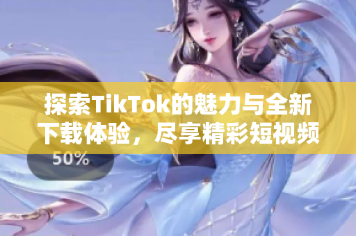 探索TikTok的魅力与全新下载体验，尽享精彩短视频乐趣
