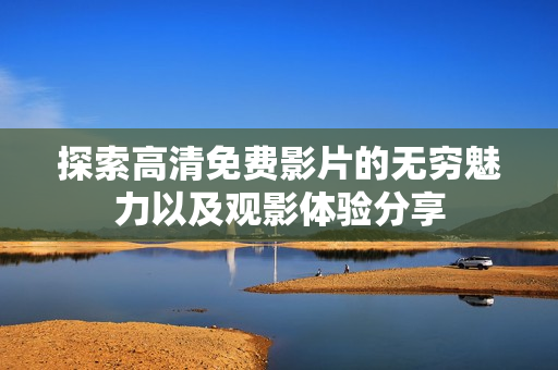 探索高清免费影片的无穷魅力以及观影体验分享